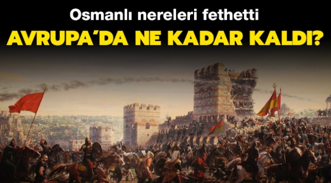 Osmanlı Avrupa’da Nereleri Fethetti ve Ne Kadar Kaldı?
