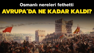 Osmanlı Avrupa'da Nereleri Fethetti ve Ne Kadar Kaldı?