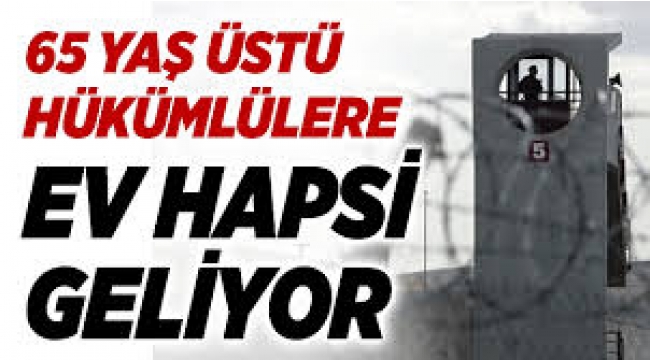 65 yaş üstü hükümlülere ev hapsi geliyor