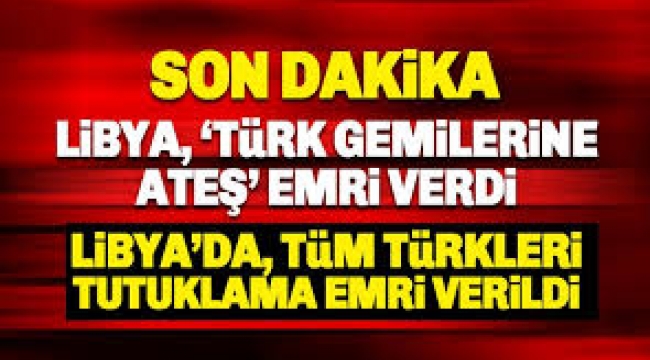 Libya Türkiye'yi düşman ilan etti