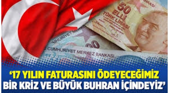 Son 17 yılın faturasını ödeyeceğimiz bir krizin içindeyiz...