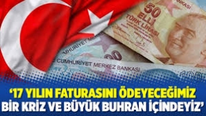 Son 17 yılın faturasını ödeyeceğimiz bir krizin içindeyiz...