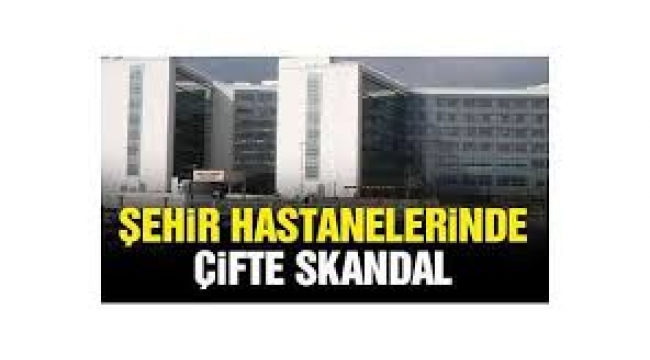 Şehir hastanelerinde çifte skandal