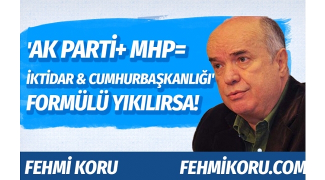 Fehmi Koru'dan olay yazı: Ya 'AK Parti+MHP=iktidar ve cumhurbaşkanlığı' formülü yıkılırsa?