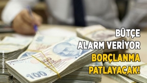 Bütçe alarm veriyor borçlanma patlayacak