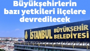 Büyükşehirlerin bazı yetkileri ilçelere devredilecek