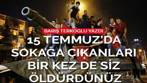 15 Temmuz'da sokağa çıkanları bir kez de siz öldürdünüz