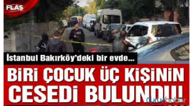 Bakırköy'de bir evde biri çocuk 3 kişi ölü bulundu