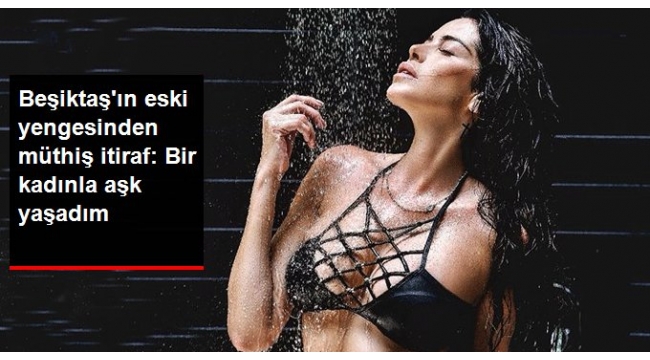 Beşiktaş'ın eski yengesinden müthiş itiraf: Ünlü bir kadınla aşk yaşadım