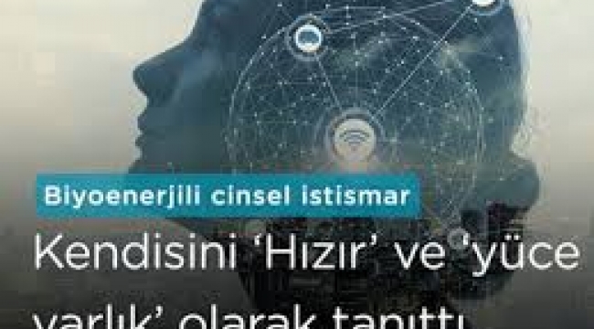 Biyoenerjili cinsel istismar... Kendisini 'Hızır' ve 'yüce varlık' olarak tanıttı