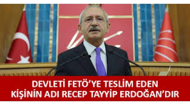 Kılıçdaroğlu: Devleti FETÖ terör örgütüne teslim eden kişinin adı Recep Tayyip Erdoğan'dır!