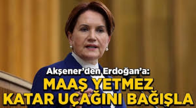 Akşener'den Erdoğan'a: Maaş yetmez, Katar uçağını bağışla