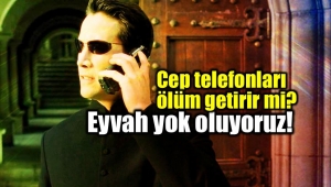 Eyvah yok oluyoruz! Cep telefonları ölüm getirir mi?