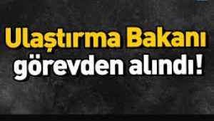 Ulaştırma ve Altyapı Bakanı görevden alındı