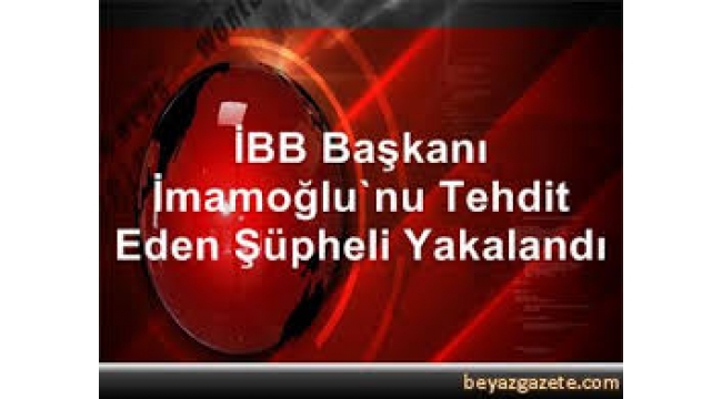 İBB Başkanı Ekrem İmamoğlu'nu tehdit eden şüpheli yakalandı