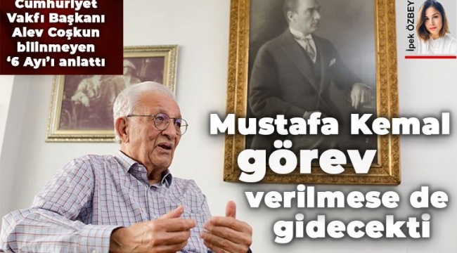 Mustafa Kemal görev verilmese de gidecekti