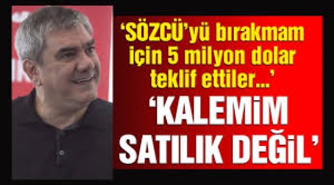 Sözcü gazetesini bırakmam için 5 milyon dolar teklif ettiler