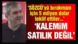 Sözcü gazetesini bırakmam için 5 milyon dolar teklif ettiler