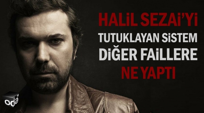  Halil Sezai'yi Tutuklayan Sistem Diğer Faillere Ne Yaptı