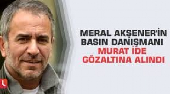Meral Akşener'in basın danışmanı gözaltına alındı