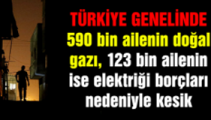590 bin ailenin doğalgazı, 123 bin ailenin ise elektriği kesik!