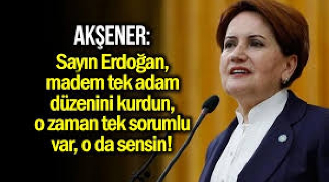 Meral Akşener: Sayın Erdoğan tek sorumlu var, o da sensin!