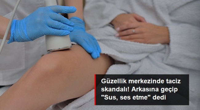 Güzellik merkezinde skandal! Önce taciz etti, ardından "Sus ses etme" dedi