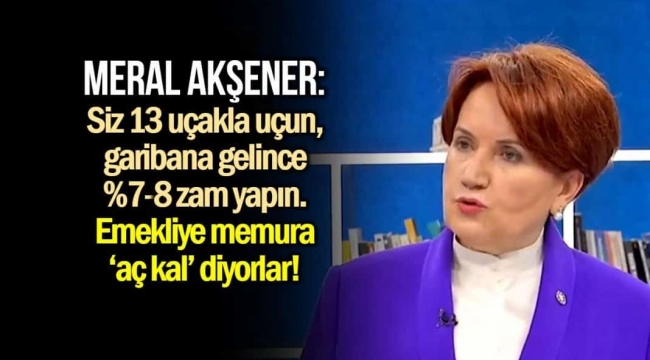 Meral Akşener'den zam tepkisi: Emekliye, memura 'aç kal' diyorlar!