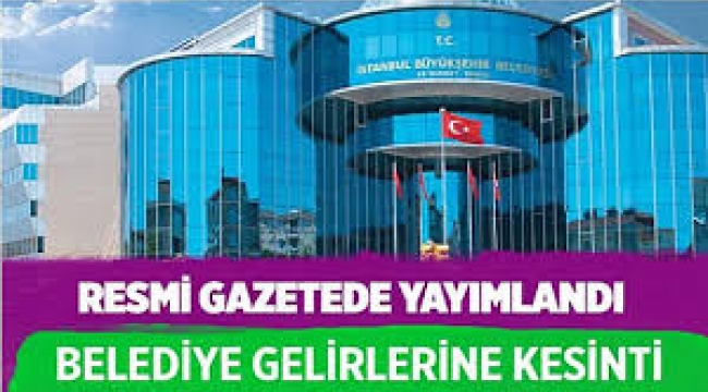 Resmi Gazete'de yayımlandı; belediyelerin gelirlerinde kesinti yapılacak