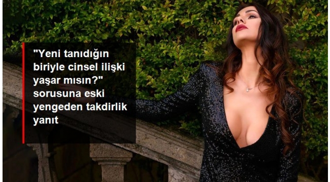 "Yeni tanıdığın biriyle cinsel ilişki yaşar mısın?" sorusuna eski yengeden takdir gören yanıt