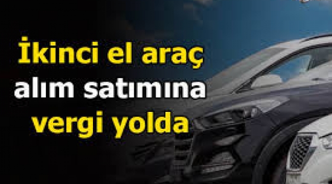 İkinci el araç alım satımına vergi yolda