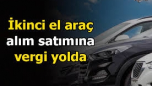 İkinci el araç alım satımına vergi yolda