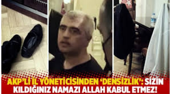 AKP'li il yöneticisi"Sizin kıldığınız namazı Allah kabul etmez"