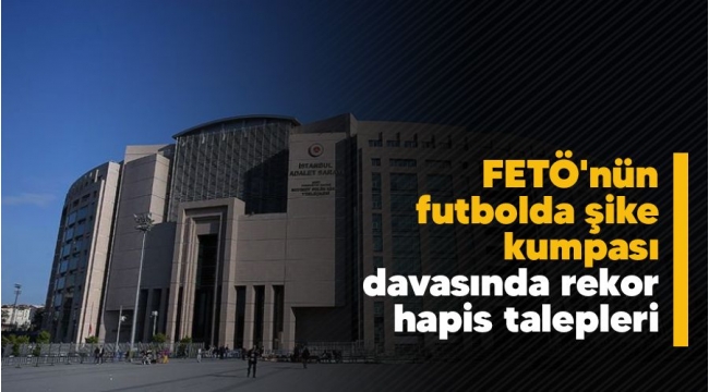 FETÖ'nün futbolda şike kumpası davasında rekor hapis talepleri