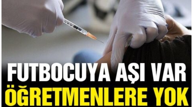 Futbolcuya aşı var öğretmenlere yok!