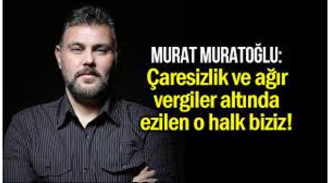 Çaresizlik ve ağır vergiler altında ezilen o halk biziz!...