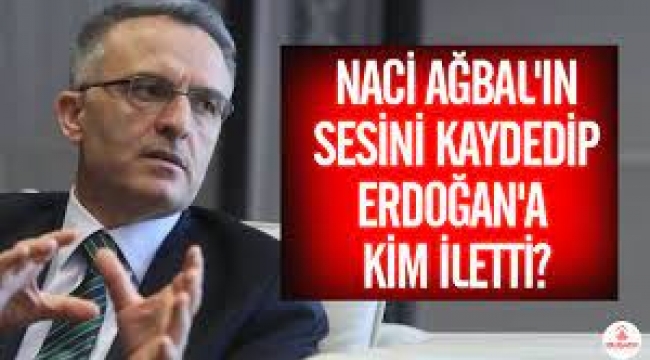 Naci Ağbal'ın sesini kaydedip Erdoğan'a kim iletti?