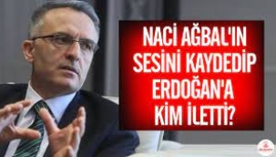 Naci Ağbal'ın sesini kaydedip Erdoğan'a kim iletti?