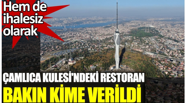 Çamlıca Kulesi'ndeki restoran bakın kime verildi. Hem de ihalesiz olarak