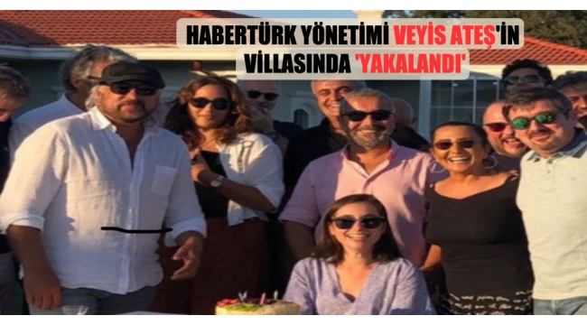 Habertürk yönetimi Veyis Ateş'in villasında yakalandı! Partiye katılan isimler şoke etti!