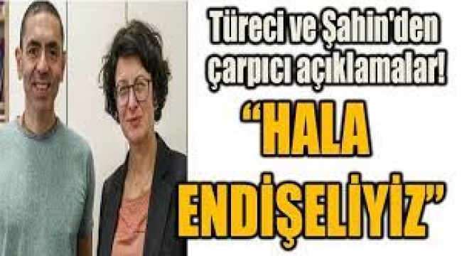 Türeci ve Şahin'den çarpıcı açıklamalar: Endişeliyiz