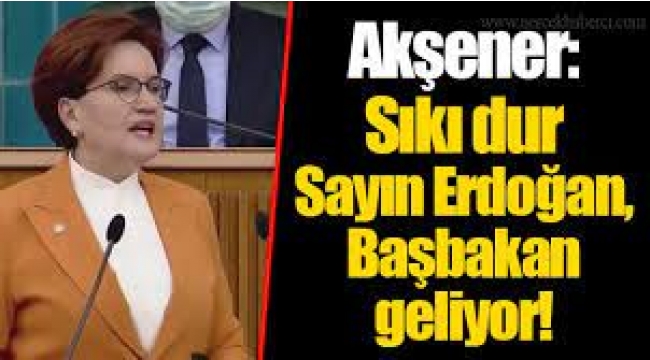 Akşener: Sıkı dur sayın Erdoğan başbakan geliyor