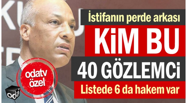 İstifanın perde arkası... Kim bu 40 gözlemci ve 6 hakem