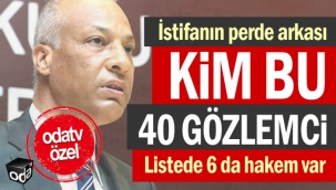 İstifanın perde arkası... Kim bu 40 gözlemci ve 6 hakem