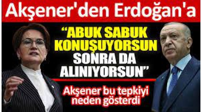 Meral Akşener'den Erdoğan'a: Abuk sabuk konuşuyorsun