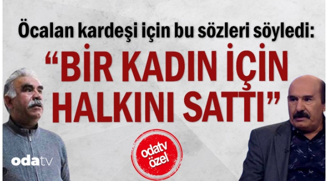 Öcalan kardeşi için bu sözleri söyledi: "Bir kadın için halkını sattı"