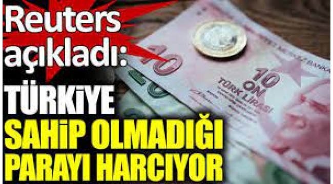 Reuters: Türkiye Sahip Olmadığı Parayı Harcıyor