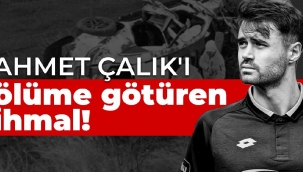 Ahmet Çalık'ı ölüme götüren ihmal!