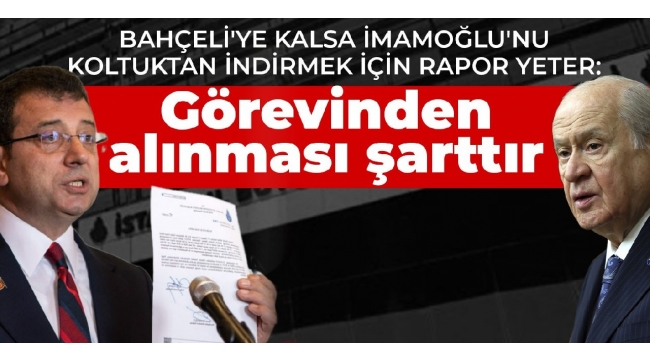 Bahçeli'ye kalsa İmamoğlu'nu koltuktan indirmek için rapor yeter
