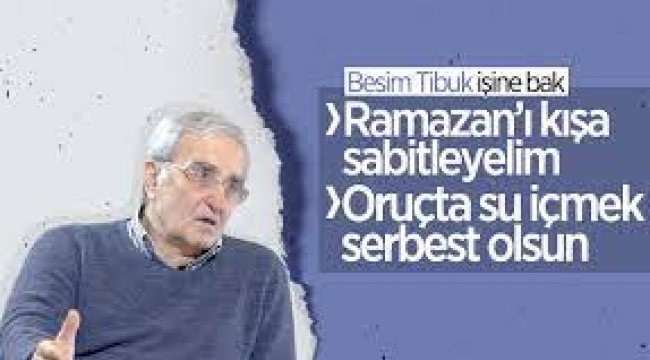 Besim Tibuk: Ramazan'ı kışa sabitleyelim, oruçta da su içmek serbest olsun